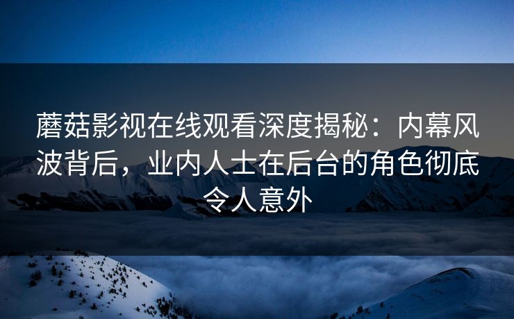 蘑菇影视在线观看深度揭秘：内幕风波背后，业内人士在后台的角色彻底令人意外
