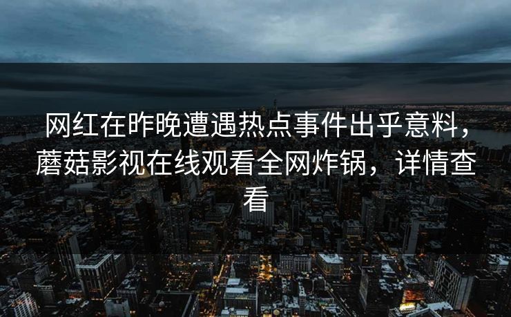 网红在昨晚遭遇热点事件出乎意料，蘑菇影视在线观看全网炸锅，详情查看