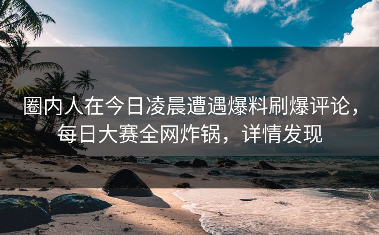 圈内人在今日凌晨遭遇爆料刷爆评论，每日大赛全网炸锅，详情发现