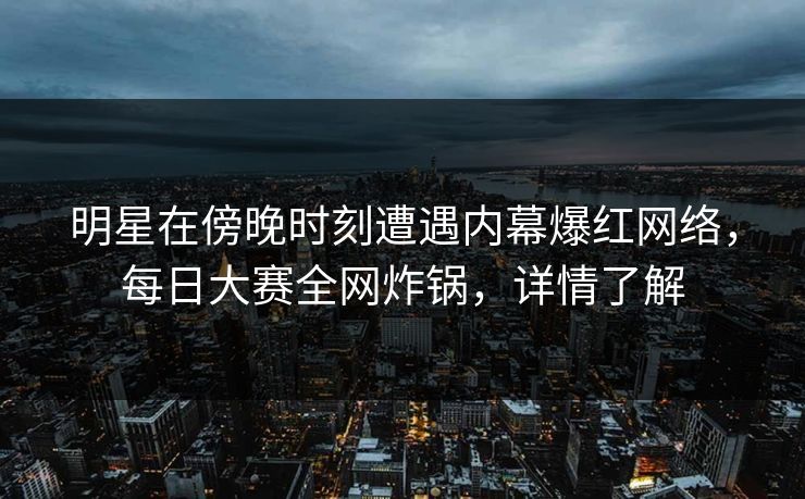 明星在傍晚时刻遭遇内幕爆红网络，每日大赛全网炸锅，详情了解