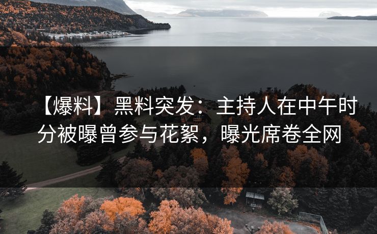 【爆料】黑料突发：主持人在中午时分被曝曾参与花絮，曝光席卷全网