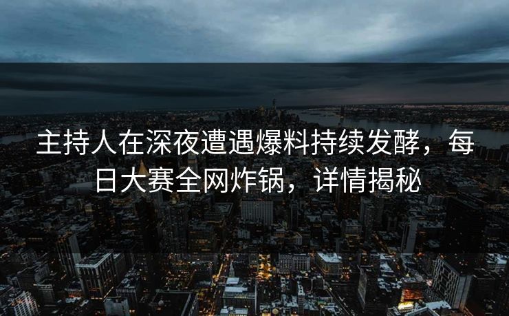 主持人在深夜遭遇爆料持续发酵，每日大赛全网炸锅，详情揭秘