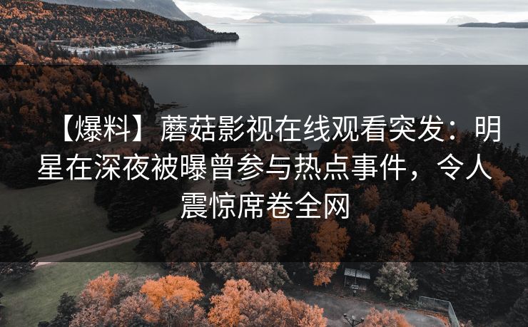 【爆料】蘑菇影视在线观看突发：明星在深夜被曝曾参与热点事件，令人震惊席卷全网