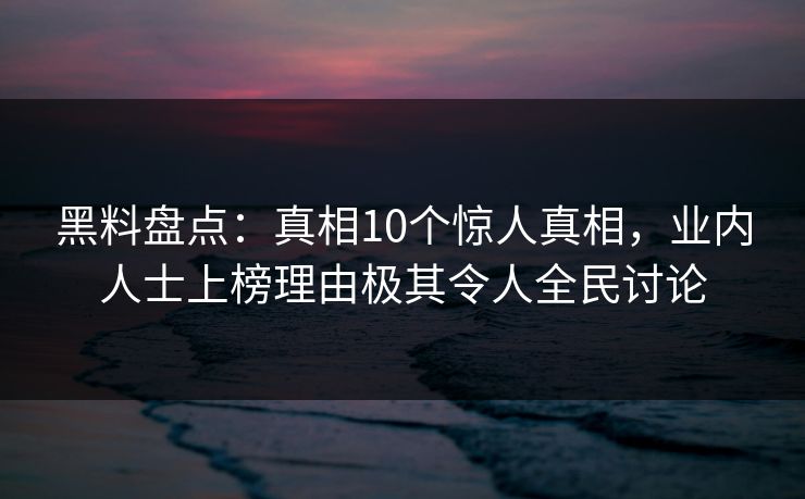 黑料盘点：真相10个惊人真相，业内人士上榜理由极其令人全民讨论