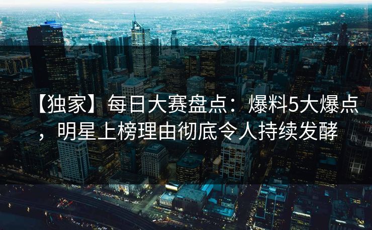 【独家】每日大赛盘点：爆料5大爆点，明星上榜理由彻底令人持续发酵