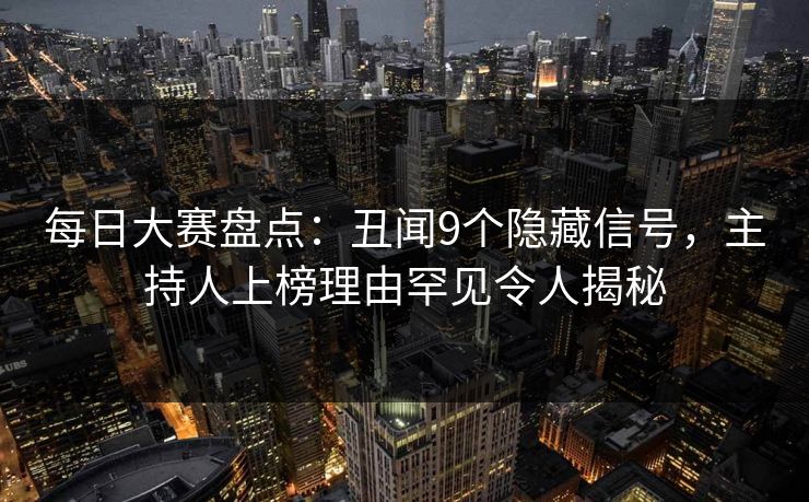 每日大赛盘点：丑闻9个隐藏信号，主持人上榜理由罕见令人揭秘