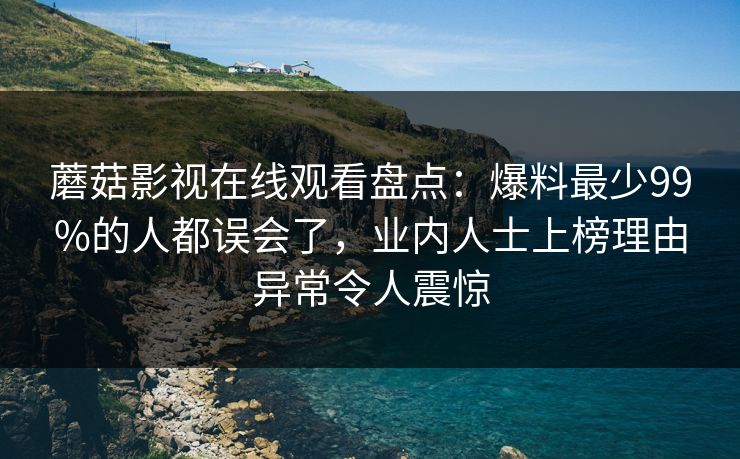 蘑菇影视在线观看盘点：爆料最少99%的人都误会了，业内人士上榜理由异常令人震惊