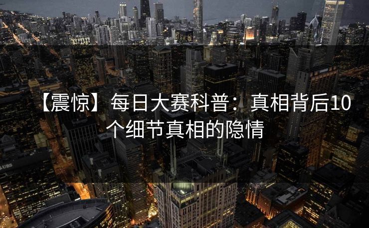 【震惊】每日大赛科普：真相背后10个细节真相的隐情