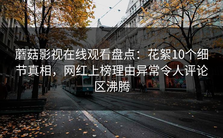 蘑菇影视在线观看盘点：花絮10个细节真相，网红上榜理由异常令人评论区沸腾