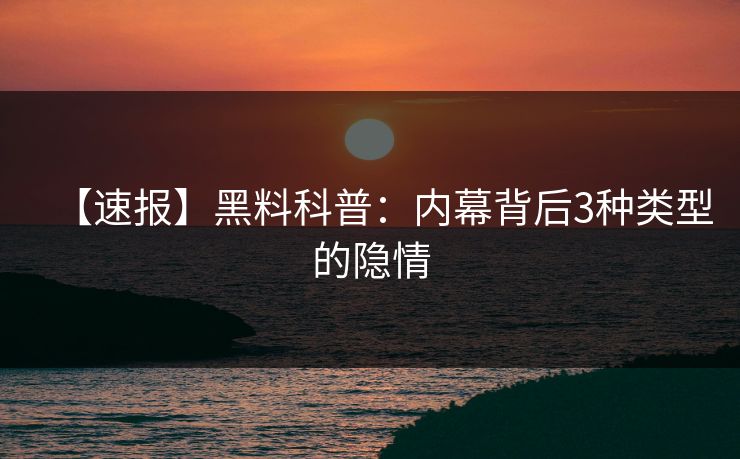 【速报】黑料科普：内幕背后3种类型的隐情