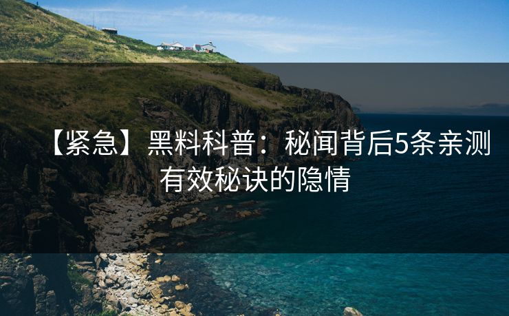 【紧急】黑料科普：秘闻背后5条亲测有效秘诀的隐情