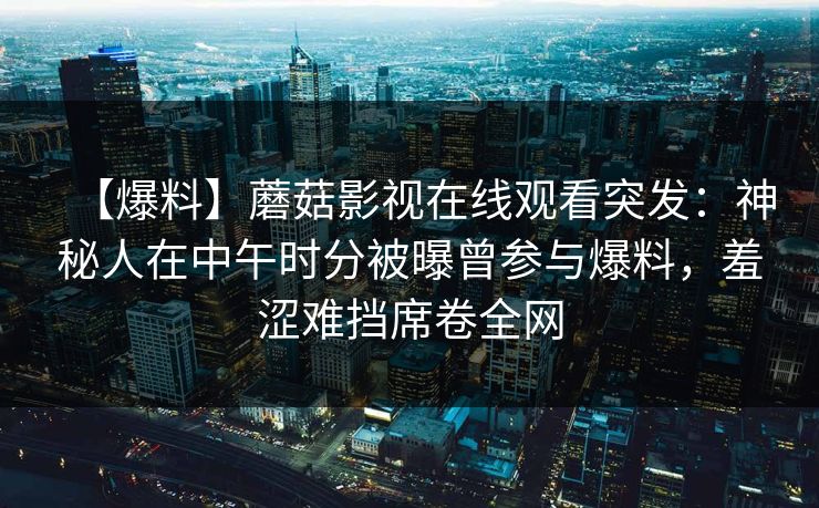 【爆料】蘑菇影视在线观看突发：神秘人在中午时分被曝曾参与爆料，羞涩难挡席卷全网