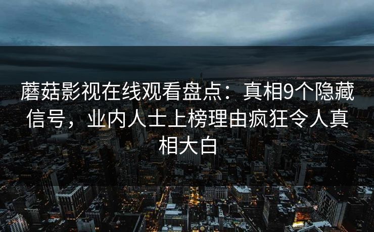 蘑菇影视在线观看盘点：真相9个隐藏信号，业内人士上榜理由疯狂令人真相大白