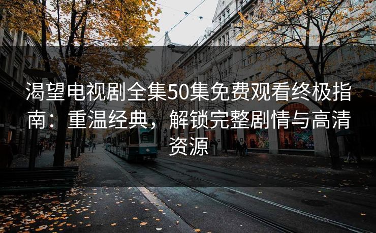 渴望电视剧全集50集免费观看终极指南:重温经典,解锁完整剧情与高清资源 渴望电视剧全集50集免费观看终极指南:重温经典,解锁完整剧情与高清资源