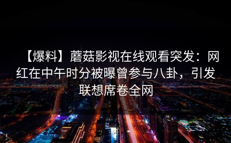 【爆料】蘑菇影视在线观看突发：网红在中午时分被曝曾参与八卦，引发联想席卷全网
