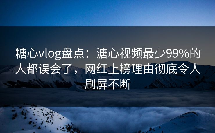 糖心vlog盘点：溏心视频最少99%的人都误会了，网红上榜理由彻底令人刷屏不断