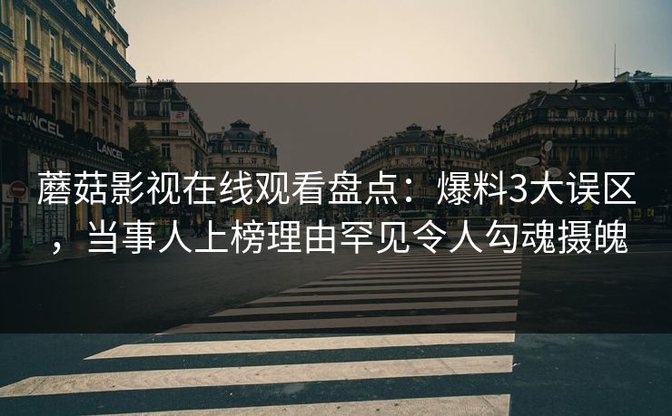 蘑菇影视在线观看盘点：爆料3大误区，当事人上榜理由罕见令人勾魂摄魄