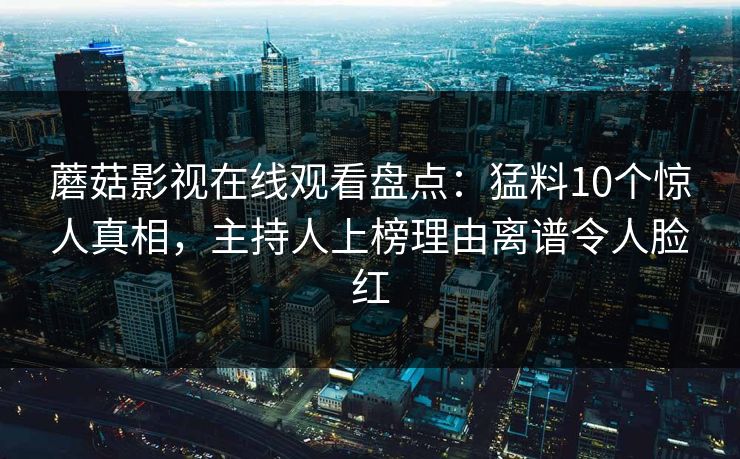 蘑菇影视在线观看盘点：猛料10个惊人真相，主持人上榜理由离谱令人脸红