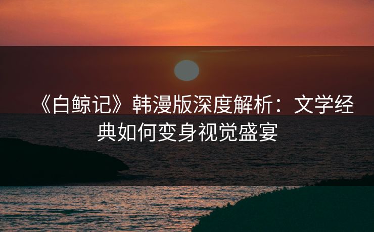 《白鲸记》韩漫版深度解析：文学经典如何变身视觉盛宴