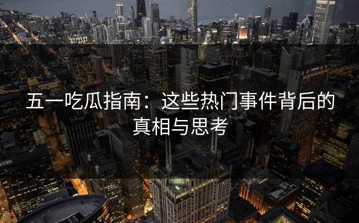 五一吃瓜指南：这些热门事件背后的真相与思考