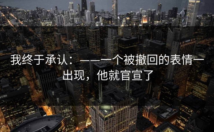 我终于承认：——一个被撤回的表情一出现，他就官宣了