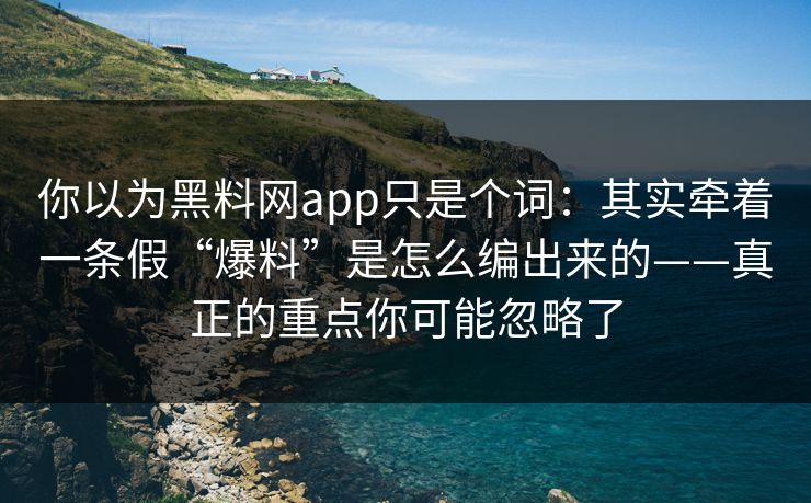 你以为黑料网app只是个词：其实牵着一条假“爆料”是怎么编出来的——真正的重点你可能忽略了