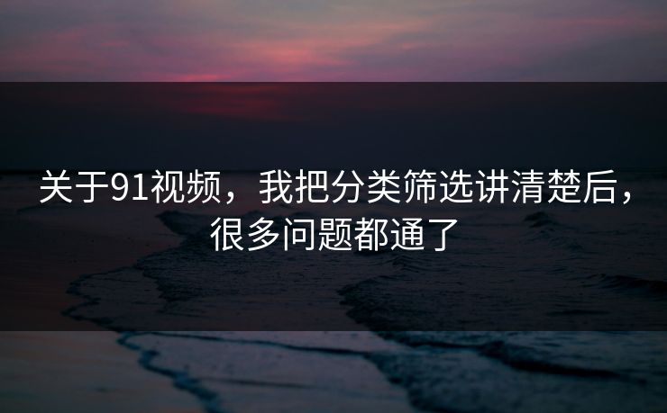 关于91视频，我把分类筛选讲清楚后，很多问题都通了