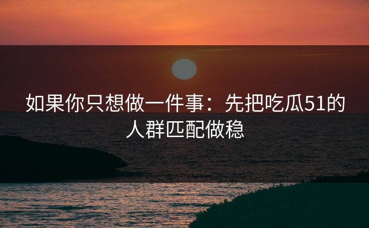 如果你只想做一件事：先把吃瓜51的人群匹配做稳