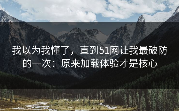 我以为我懂了，直到51网让我最破防的一次：原来加载体验才是核心