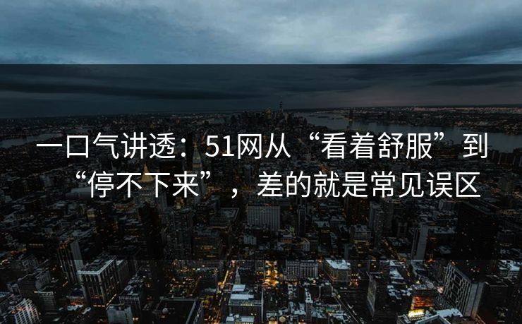 一口气讲透：51网从“看着舒服”到“停不下来”，差的就是常见误区