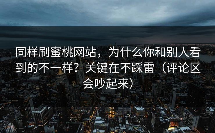 同样刷蜜桃网站，为什么你和别人看到的不一样？关键在不踩雷（评论区会吵起来）