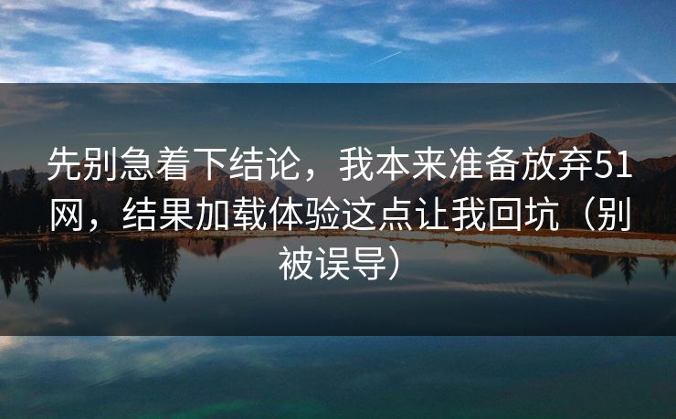 先别急着下结论，我本来准备放弃51网，结果加载体验这点让我回坑（别被误导）