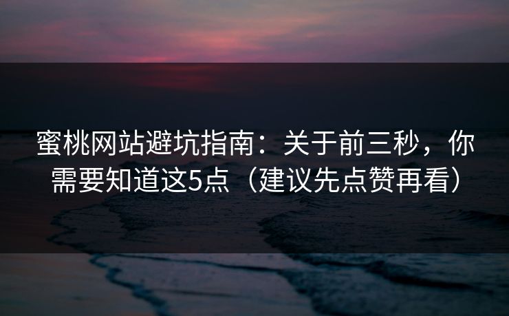 蜜桃网站避坑指南：关于前三秒，你需要知道这5点（建议先点赞再看）