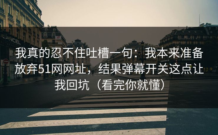 我真的忍不住吐槽一句：我本来准备放弃51网网址，结果弹幕开关这点让我回坑（看完你就懂）