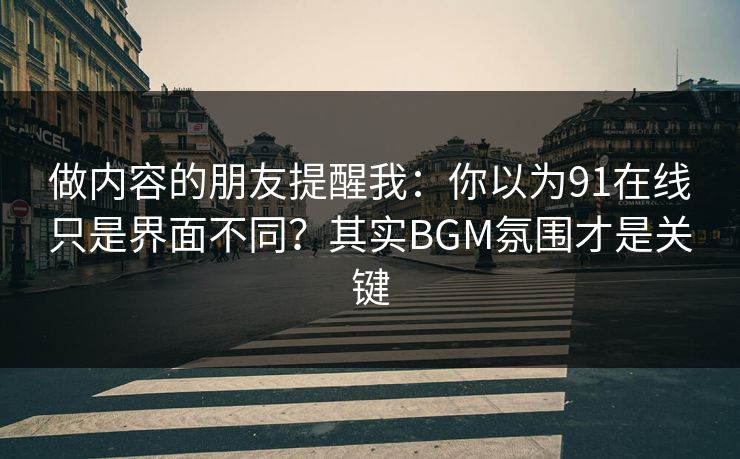 做内容的朋友提醒我：你以为91在线只是界面不同？其实BGM氛围才是关键