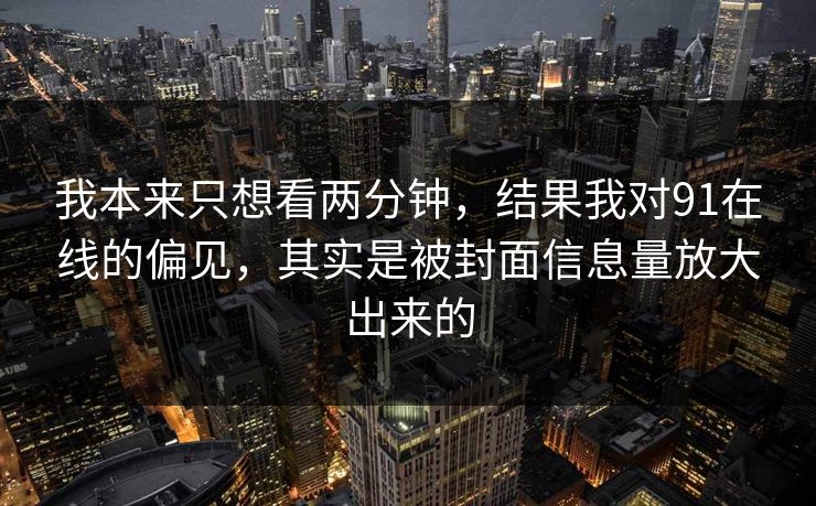 我本来只想看两分钟，结果我对91在线的偏见，其实是被封面信息量放大出来的
